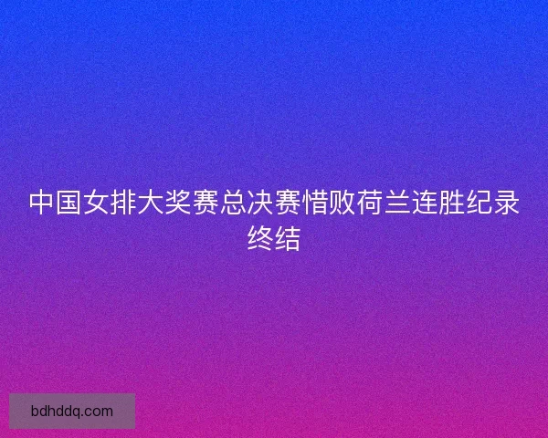 中国女排大奖赛总决赛惜败荷兰连胜纪录终结